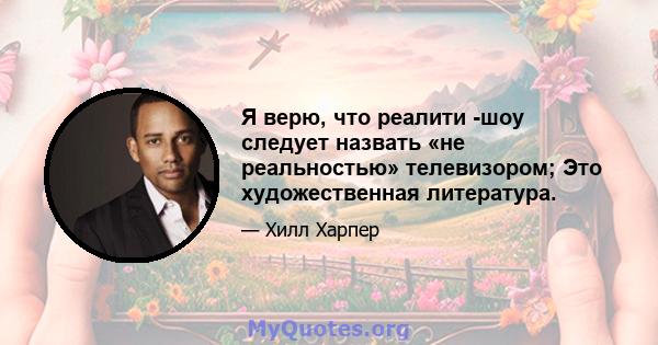 Я верю, что реалити -шоу следует назвать «не реальностью» телевизором; Это художественная литература.