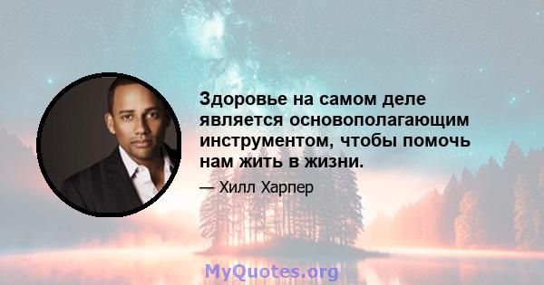 Здоровье на самом деле является основополагающим инструментом, чтобы помочь нам жить в жизни.