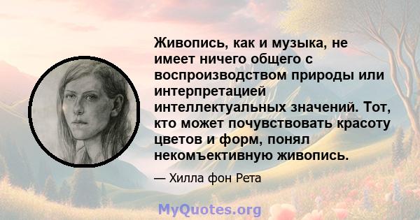 Живопись, как и музыка, не имеет ничего общего с воспроизводством природы или интерпретацией интеллектуальных значений. Тот, кто может почувствовать красоту цветов и форм, понял некомъективную живопись.