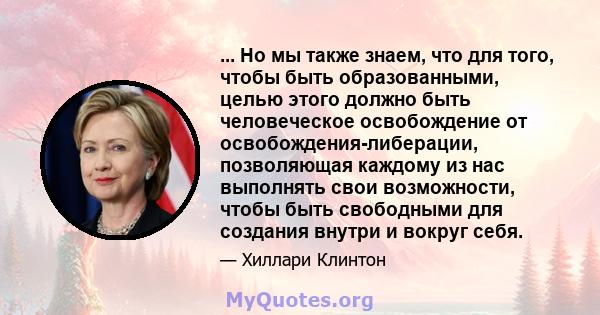 ... Но мы также знаем, что для того, чтобы быть образованными, целью этого должно быть человеческое освобождение от освобождения-либерации, позволяющая каждому из нас выполнять свои возможности, чтобы быть свободными