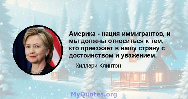 Америка - нация иммигрантов, и мы должны относиться к тем, кто приезжает в нашу страну с достоинством и уважением.