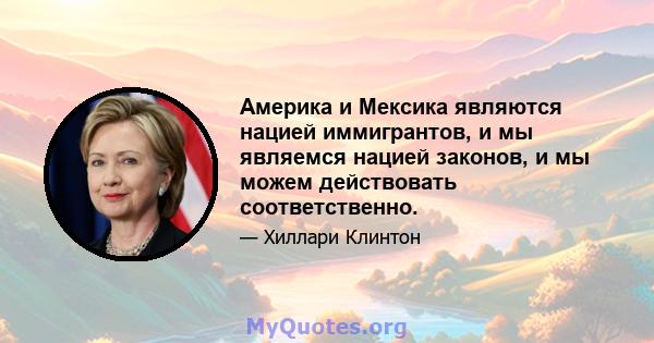 Америка и Мексика являются нацией иммигрантов, и мы являемся нацией законов, и мы можем действовать соответственно.