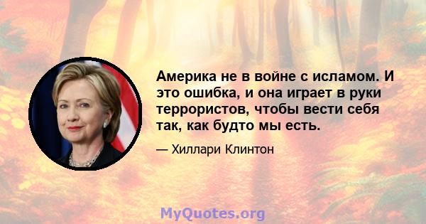 Америка не в войне с исламом. И это ошибка, и она играет в руки террористов, чтобы вести себя так, как будто мы есть.