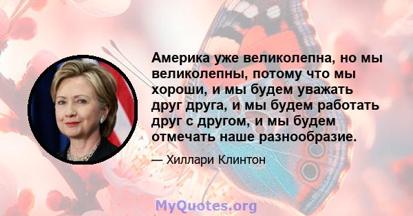 Америка уже великолепна, но мы великолепны, потому что мы хороши, и мы будем уважать друг друга, и мы будем работать друг с другом, и мы будем отмечать наше разнообразие.