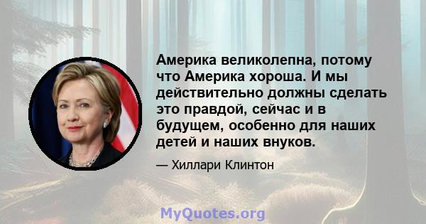 Америка великолепна, потому что Америка хороша. И мы действительно должны сделать это правдой, сейчас и в будущем, особенно для наших детей и наших внуков.