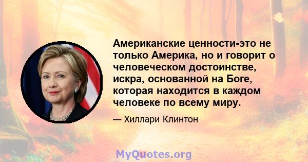 Американские ценности-это не только Америка, но и говорит о человеческом достоинстве, искра, основанной на Боге, которая находится в каждом человеке по всему миру.