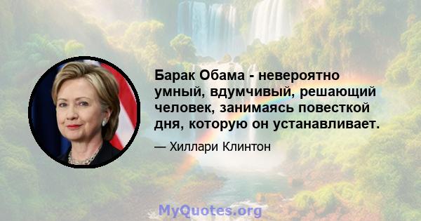 Барак Обама - невероятно умный, вдумчивый, решающий человек, занимаясь повесткой дня, которую он устанавливает.