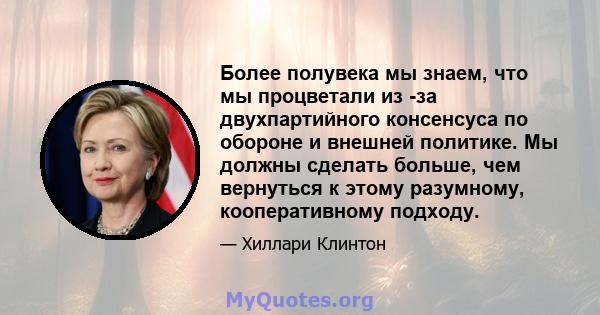 Более полувека мы знаем, что мы процветали из -за двухпартийного консенсуса по обороне и внешней политике. Мы должны сделать больше, чем вернуться к этому разумному, кооперативному подходу.