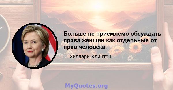 Больше не приемлемо обсуждать права женщин как отдельные от прав человека.