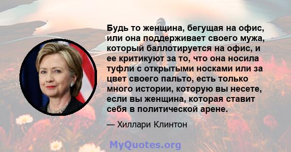 Будь то женщина, бегущая на офис, или она поддерживает своего мужа, который баллотируется на офис, и ее критикуют за то, что она носила туфли с открытыми носками или за цвет своего пальто, есть только много истории,