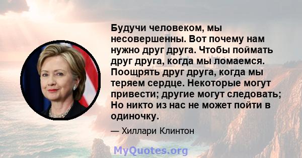 Будучи человеком, мы несовершенны. Вот почему нам нужно друг друга. Чтобы поймать друг друга, когда мы ломаемся. Поощрять друг друга, когда мы теряем сердце. Некоторые могут привести; другие могут следовать; Но никто из 