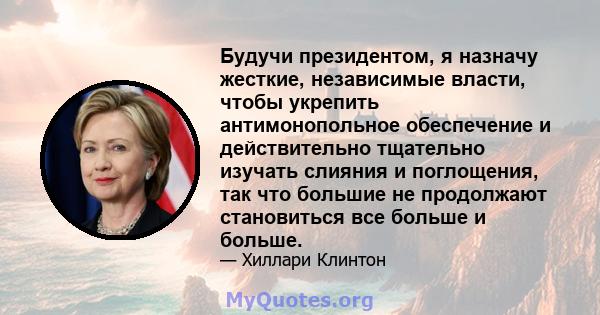 Будучи президентом, я назначу жесткие, независимые власти, чтобы укрепить антимонопольное обеспечение и действительно тщательно изучать слияния и поглощения, так что большие не продолжают становиться все больше и больше.