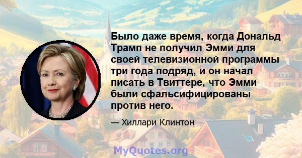 Было даже время, когда Дональд Трамп не получил Эмми для своей телевизионной программы три года подряд, и он начал писать в Твиттере, что Эмми были сфальсифицированы против него.