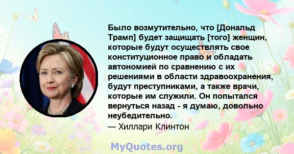 Было возмутительно, что [Дональд Трамп] будет защищать [того] женщин, которые будут осуществлять свое конституционное право и обладать автономией по сравнению с их решениями в области здравоохранения, будут