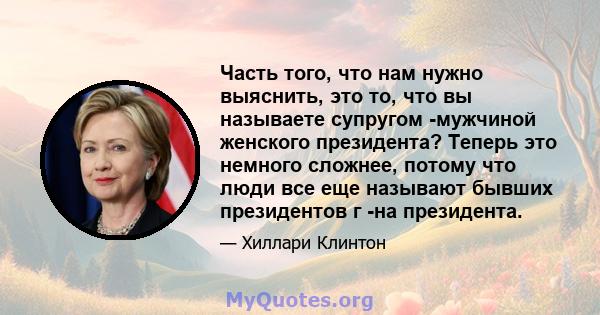 Часть того, что нам нужно выяснить, это то, что вы называете супругом -мужчиной женского президента? Теперь это немного сложнее, потому что люди все еще называют бывших президентов г -на президента.