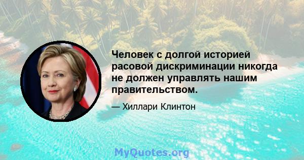 Человек с долгой историей расовой дискриминации никогда не должен управлять нашим правительством.