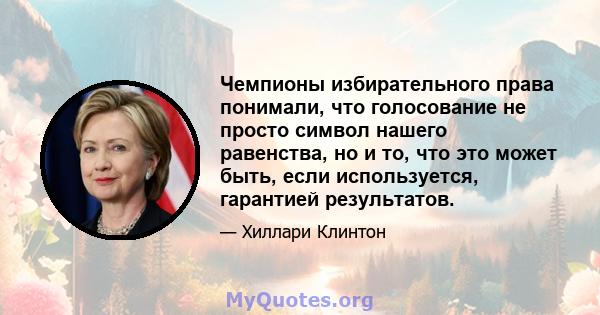 Чемпионы избирательного права понимали, что голосование не просто символ нашего равенства, но и то, что это может быть, если используется, гарантией результатов.