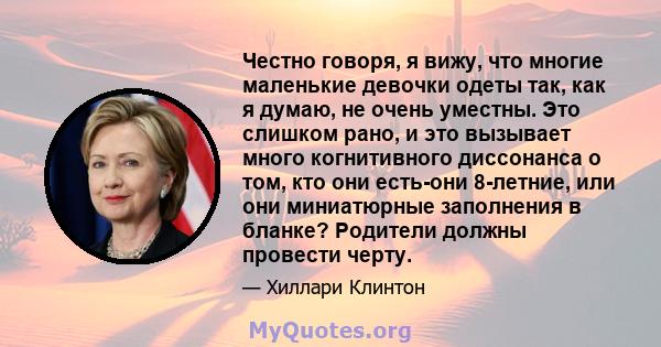 Честно говоря, я вижу, что многие маленькие девочки одеты так, как я думаю, не очень уместны. Это слишком рано, и это вызывает много когнитивного диссонанса о том, кто они есть-они 8-летние, или они миниатюрные