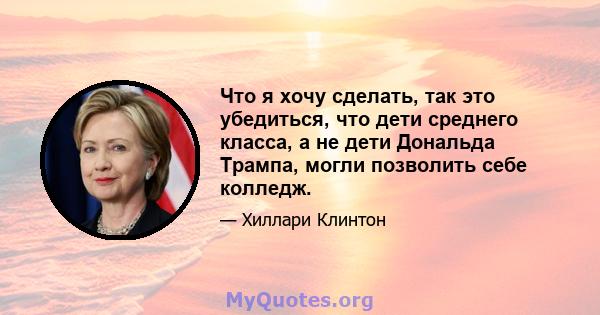 Что я хочу сделать, так это убедиться, что дети среднего класса, а не дети Дональда Трампа, могли позволить себе колледж.