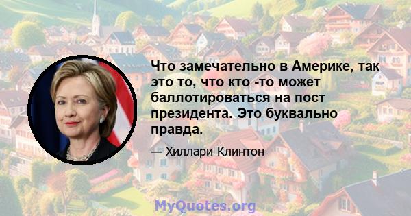 Что замечательно в Америке, так это то, что кто -то может баллотироваться на пост президента. Это буквально правда.