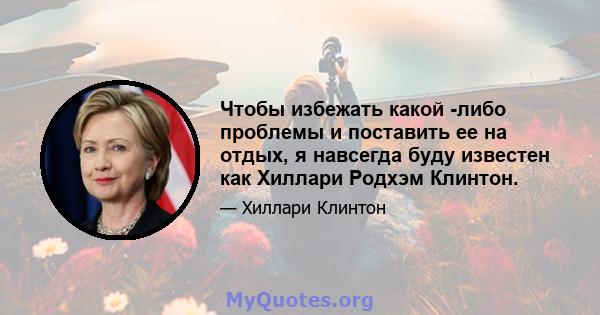 Чтобы избежать какой -либо проблемы и поставить ее на отдых, я навсегда буду известен как Хиллари Родхэм Клинтон.