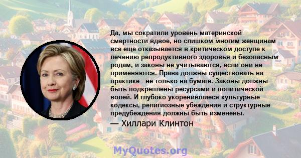 Да, мы сократили уровень материнской смертности вдвое, но слишком многим женщинам все еще отказывается в критическом доступе к лечению репродуктивного здоровья и безопасным родам, и законы не учитываются, если они не