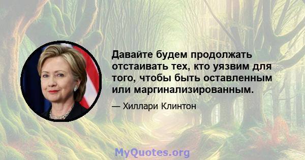 Давайте будем продолжать отстаивать тех, кто уязвим для того, чтобы быть оставленным или маргинализированным.