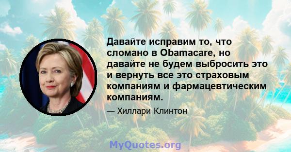 Давайте исправим то, что сломано в Obamacare, но давайте не будем выбросить это и вернуть все это страховым компаниям и фармацевтическим компаниям.