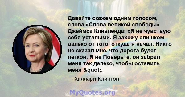 Давайте скажем одним голосом, слова «Слова великой свободы» Джеймса Кливленда: «Я не чувствую себя усталыми. Я захожу слишком далеко от того, откуда я начал. Никто не сказал мне, что дорога будет легкой. Я не Поверьте,