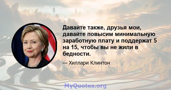 Давайте также, друзья мои, давайте повысим минимальную заработную плату и поддержат 5 на 15, чтобы вы не жили в бедности.