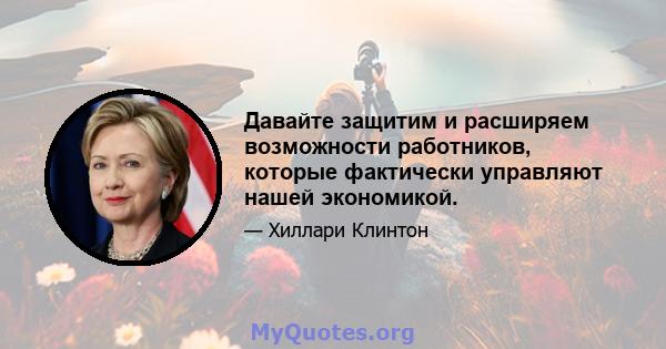 Давайте защитим и расширяем возможности работников, которые фактически управляют нашей экономикой.