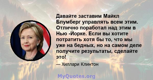 Давайте заставим Майкл Блумберг управлять всем этим. Отлично поработал над этим в Нью -Йорке. Если вы хотите потратить хотя бы то, что мы уже на бедных, но на самом деле получите результаты, сделайте это!