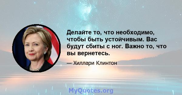 Делайте то, что необходимо, чтобы быть устойчивым. Вас будут сбиты с ног. Важно то, что вы вернетесь.