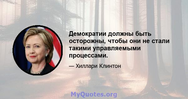 Демократии должны быть осторожны, чтобы они не стали такими управляемыми процессами.