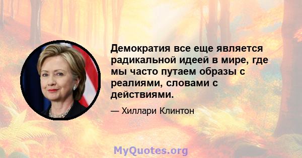 Демократия все еще является радикальной идеей в мире, где мы часто путаем образы с реалиями, словами с действиями.