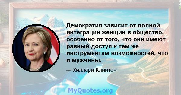 Демократия зависит от полной интеграции женщин в общество, особенно от того, что они имеют равный доступ к тем же инструментам возможностей, что и мужчины.