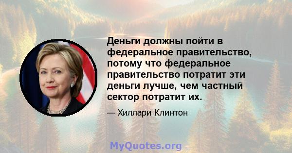 Деньги должны пойти в федеральное правительство, потому что федеральное правительство потратит эти деньги лучше, чем частный сектор потратит их.