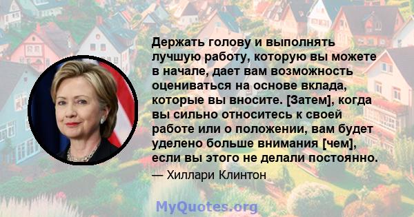 Держать голову и выполнять лучшую работу, которую вы можете в начале, дает вам возможность оцениваться на основе вклада, которые вы вносите. [Затем], когда вы сильно относитесь к своей работе или о положении, вам будет