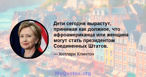 Дети сегодня вырастут, принимая как должное, что афроамериканца или женщина могут стать президентом Соединенных Штатов.