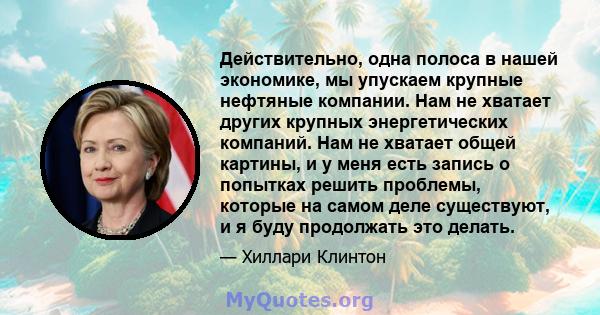 Действительно, одна полоса в нашей экономике, мы упускаем крупные нефтяные компании. Нам не хватает других крупных энергетических компаний. Нам не хватает общей картины, и у меня есть запись о попытках решить проблемы,