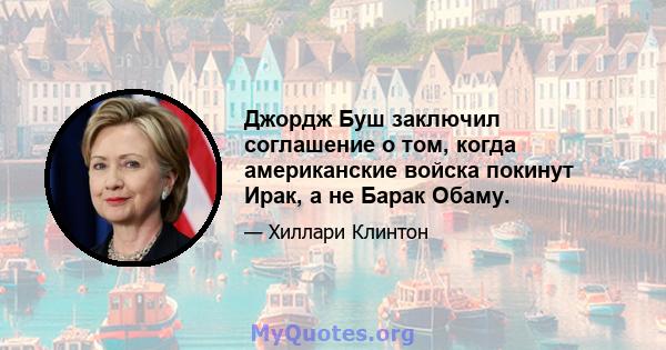 Джордж Буш заключил соглашение о том, когда американские войска покинут Ирак, а не Барак Обаму.