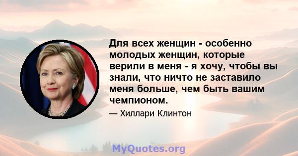 Для всех женщин - особенно молодых женщин, которые верили в меня - я хочу, чтобы вы знали, что ничто не заставило меня больше, чем быть вашим чемпионом.