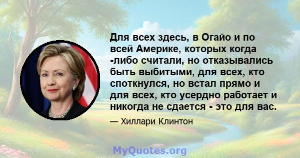 Для всех здесь, в Огайо и по всей Америке, которых когда -либо считали, но отказывались быть выбитыми, для всех, кто споткнулся, но встал прямо и для всех, кто усердно работает и никогда не сдается - это для вас.