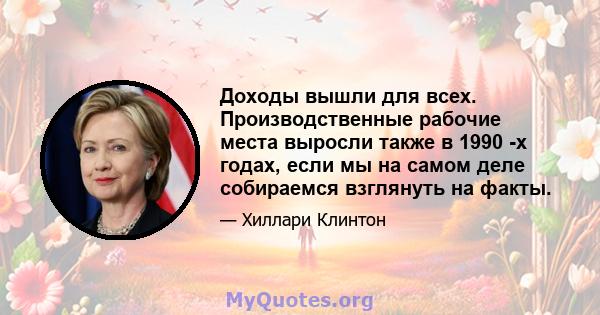 Доходы вышли для всех. Производственные рабочие места выросли также в 1990 -х годах, если мы на самом деле собираемся взглянуть на факты.