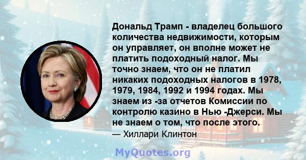 Дональд Трамп - владелец большого количества недвижимости, которым он управляет, он вполне может не платить подоходный налог. Мы точно знаем, что он не платил никаких подоходных налогов в 1978, 1979, 1984, 1992 и 1994