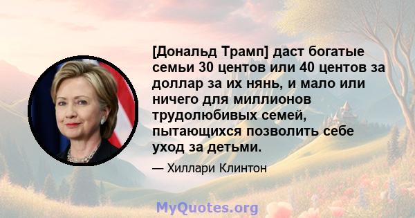 [Дональд Трамп] даст богатые семьи 30 центов или 40 центов за доллар за их нянь, и мало или ничего для миллионов трудолюбивых семей, пытающихся позволить себе уход за детьми.