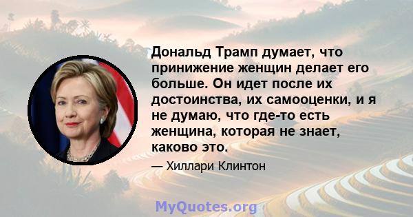 Дональд Трамп думает, что принижение женщин делает его больше. Он идет после их достоинства, их самооценки, и я не думаю, что где-то есть женщина, которая не знает, каково это.