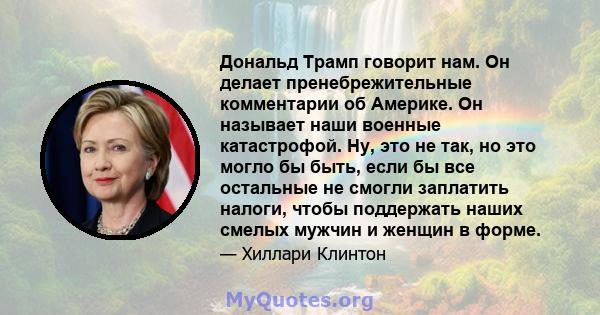 Дональд Трамп говорит нам. Он делает пренебрежительные комментарии об Америке. Он называет наши военные катастрофой. Ну, это не так, но это могло бы быть, если бы все остальные не смогли заплатить налоги, чтобы