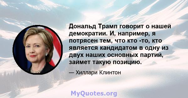 Дональд Трамп говорит о нашей демократии. И, например, я потрясен тем, что кто -то, кто является кандидатом в одну из двух наших основных партий, займет такую ​​позицию.