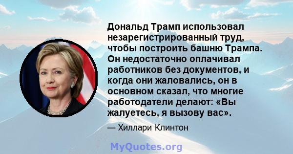 Дональд Трамп использовал незарегистрированный труд, чтобы построить башню Трампа. Он недостаточно оплачивал работников без документов, и когда они жаловались, он в основном сказал, что многие работодатели делают: «Вы